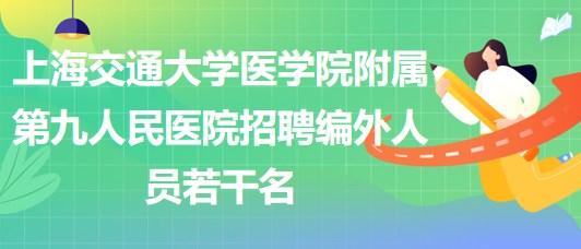 上海交通大學(xué)醫(yī)學(xué)院附屬第九人民醫(yī)院招聘編外人員若干名 上海交通大學(xué)醫(yī)學(xué)院附屬第九人民醫(yī)院招聘編外人員若干名