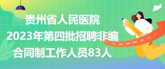 貴州省人民醫(yī)院2023年第四批招聘非編合同制工作人員83人 貴州省人民醫(yī)院2023年第四批招聘非編合同制工作人員83人