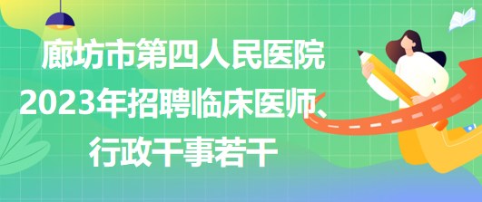 河北省廊坊市第四人民醫(yī)院2023年招聘臨床醫(yī)師、行政干事若干 河北省廊坊市第四人民醫(yī)院2023年招聘臨床醫(yī)師、行政干事若干