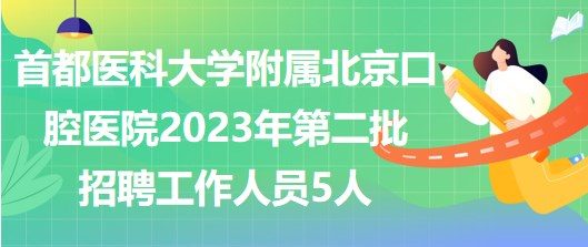 首都醫(yī)科大學(xué)附屬北京口腔醫(yī)院2023年第二批招聘工作人員5人 首都醫(yī)科大學(xué)附屬北京口腔醫(yī)院2023年第二批招聘工作人員5人