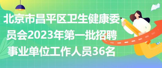 北京市昌平區(qū)衛(wèi)生健康委員會(huì)2023年第一批招聘事業(yè)單位工作人員36名 北京市昌平區(qū)衛(wèi)生健康委員會(huì)2023年第一批招聘事業(yè)單位工作人員36名