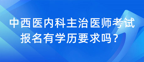 中西醫(yī)內(nèi)科主治醫(yī)師考試報名有學(xué)歷要求嗎？