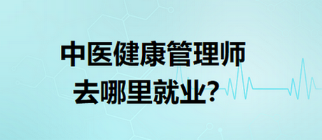 中醫(yī)健康管理師去哪里就業(yè)？