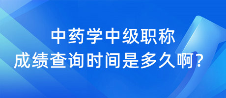 中藥學(xué)中級職稱成績查詢時間是多久??？