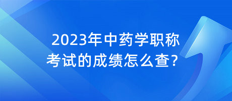 2023年中藥學職稱考試的成績怎么查？