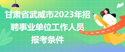 甘肅省武威市2023年招聘事業(yè)單位工作人員報考條件 甘肅省武威市2023年招聘事業(yè)單位工作人員報考條件