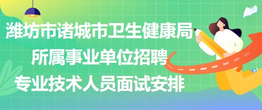濰坊市諸城市衛(wèi)生健康局所屬事業(yè)單位招聘專(zhuān)業(yè)技術(shù)人員面試安排
