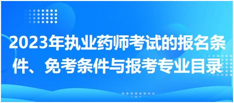 2023年執(zhí)業(yè)藥師考試的報名條件、免考條件與報考專業(yè)目錄！