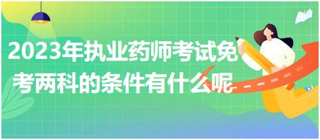 2023年執(zhí)業(yè)藥師考試免考兩科的條件有什么呢？