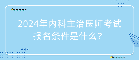 2024年內(nèi)科主治醫(yī)師考試報名條件是什么？