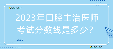 2023年口腔主治醫(yī)師考試分?jǐn)?shù)線是多少？
