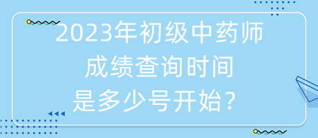 2023年初級中藥師成績查詢時間是多少號開始？