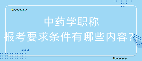 中藥學職稱報考要求條件有哪些內(nèi)容呢？