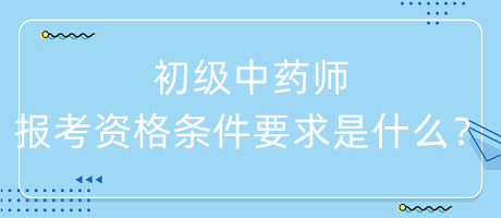初級中藥師報考資格條件要求是什么？