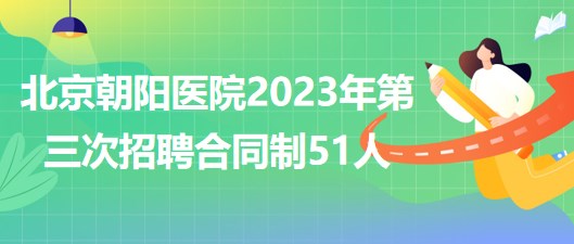 首都醫(yī)科大學(xué)附屬北京朝陽(yáng)醫(yī)院2023年第三次招聘合同制51人 首都醫(yī)科大學(xué)附屬北京朝陽(yáng)醫(yī)院2023年第三次招聘合同制51人