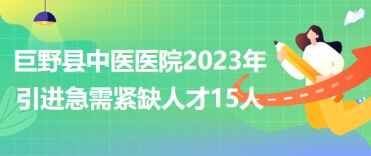 菏澤市巨野縣中醫(yī)醫(yī)院2023年第二次引進(jìn)急需緊缺人才15人 菏澤市巨野縣中醫(yī)醫(yī)院2023年第二次引進(jìn)急需緊缺人才15人