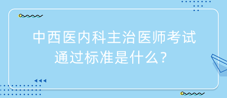 中西醫(yī)內(nèi)科主治醫(yī)師考試通過標(biāo)準是什么？