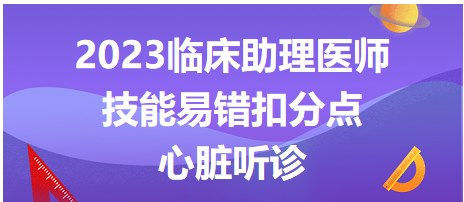 2023臨床助理醫(yī)師技能易錯(cuò)扣分點(diǎn)-心臟聽(tīng)診
