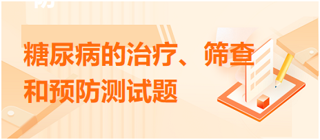 糖尿病的治療、篩查和預(yù)防測(cè)試題