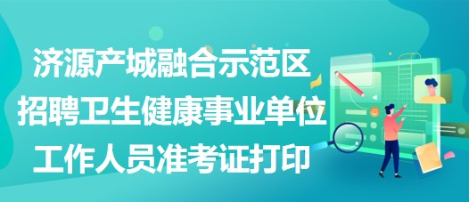 濟(jì)源產(chǎn)城融合示范區(qū)招聘衛(wèi)生健康事業(yè)單位工作人員準(zhǔn)考證打印