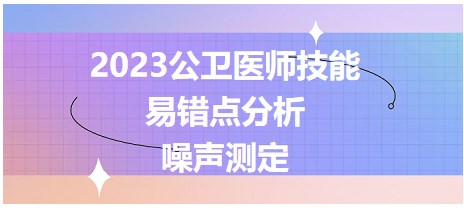 2023公衛(wèi)醫(yī)師技能考點(diǎn)-噪聲測(cè)定