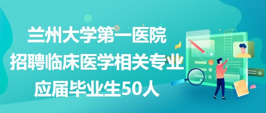 蘭州大學(xué)第一醫(yī)院招聘臨床醫(yī)學(xué)相關(guān)專業(yè)應(yīng)屆畢業(yè)生50人 蘭州大學(xué)第一醫(yī)院招聘臨床醫(yī)學(xué)相關(guān)專業(yè)應(yīng)屆畢業(yè)生50人
