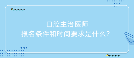 口腔主治醫(yī)師報名條件和時間要求是什么？