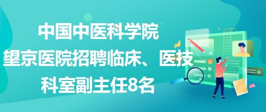 中國中醫(yī)科學院望京醫(yī)院招聘臨床、醫(yī)技科室副主任8名