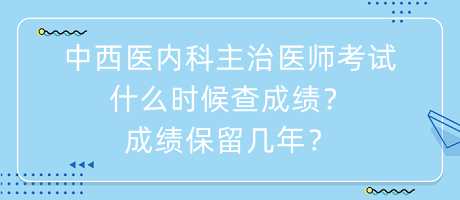 中西醫(yī)內(nèi)科主治醫(yī)師考試什么時(shí)候查成績(jī)？成績(jī)保留幾年？
