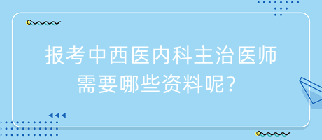 報(bào)考中西醫(yī)內(nèi)科主治醫(yī)師需要哪些資料呢？