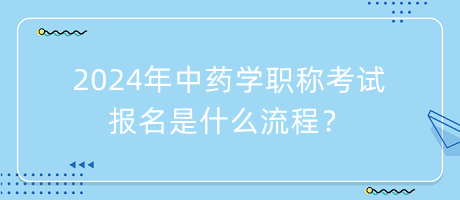 2024年中藥學(xué)職稱考試報(bào)名是什么流程？