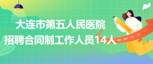 遼寧省大連市第五人民醫(yī)院2023年招聘合同制工作人員14人 遼寧省大連市第五人民醫(yī)院2023年招聘合同制工作人員14人