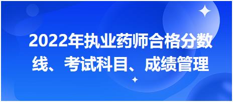 浙江2022年執(zhí)業(yè)藥師合格分?jǐn)?shù)線、考試科目、成績(jī)管理？