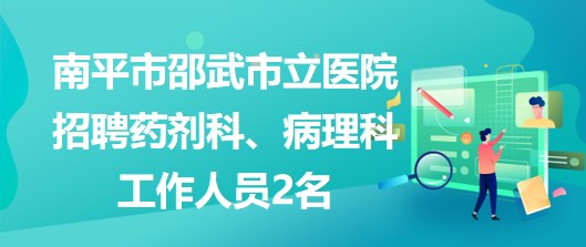 福建省南平市邵武市立醫(yī)院招聘藥劑科、病理科工作人員2名