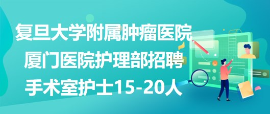 復旦大學附屬腫瘤醫(yī)院廈門醫(yī)院護理部招聘手術(shù)室護士15-20人