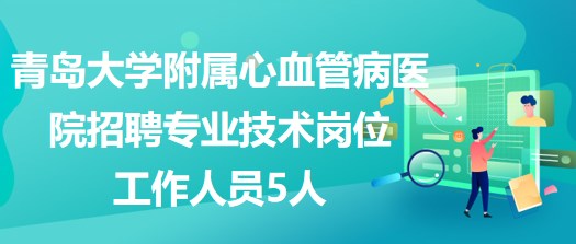 青島大學(xué)附屬心血管病醫(yī)院2023年招聘專業(yè)技術(shù)崗位工作人員5人 青島大學(xué)附屬心血管病醫(yī)院2023年招聘專業(yè)技術(shù)崗位工作人員5人