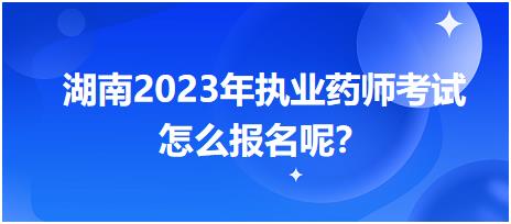 湖南2023年執(zhí)業(yè)藥師考試怎么報(bào)名呢？