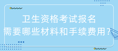 衛(wèi)生資格考試報(bào)名需要哪些材料和手續(xù)費(fèi)用？