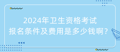 2024年衛(wèi)生資格考試報名條件及費用是多少錢??？