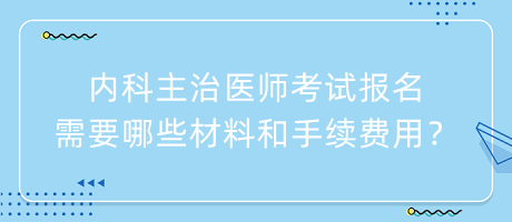 內(nèi)科主治醫(yī)師考試報(bào)名需要哪些材料和手續(xù)費(fèi)用？