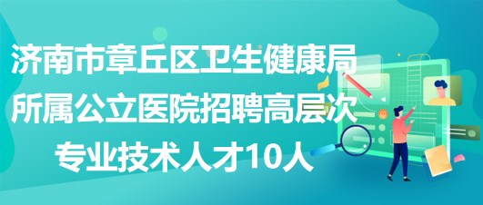 濟南市章丘區(qū)衛(wèi)生健康局所屬公立醫(yī)院招聘高層次專業(yè)技術人才10人