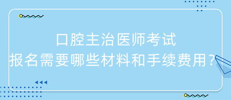 口腔主治醫(yī)師考試報(bào)名需要哪些材料和手續(xù)費(fèi)用？