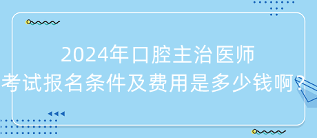 2024年口腔主治醫(yī)師考試報(bào)名條件及費(fèi)用是多少錢啊？