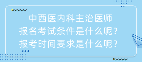 中西醫(yī)內(nèi)科主治醫(yī)師報(bào)名考試條件是什么呢？報(bào)考時(shí)間要求是什么呢？