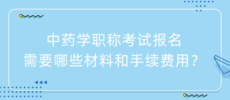 中藥學職稱考試報名需要哪些材料和手續(xù)費用？