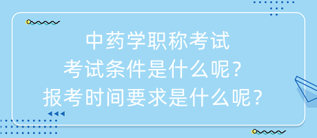 中藥學(xué)職稱考試考試條件是什么呢？報(bào)考時間要求是什么呢？