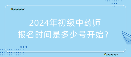 2024年初級(jí)中藥師報(bào)名時(shí)間是多少號(hào)開(kāi)始？
