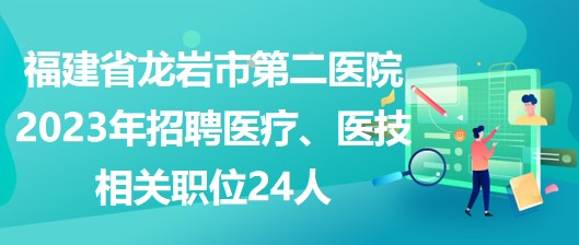 福建省龍巖市第二醫(yī)院2023年招聘醫(yī)療、醫(yī)技相關(guān)職位24人