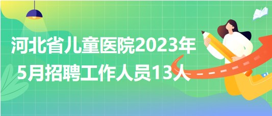 河北省兒童醫(yī)院2023年5月招聘工作人員13人 河北省兒童醫(yī)院2023年5月招聘工作人員13人