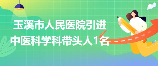 云南省玉溪市人民醫(yī)院2023年引進(jìn)中醫(yī)科學(xué)科帶頭人1名 云南省玉溪市人民醫(yī)院2023年引進(jìn)中醫(yī)科學(xué)科帶頭人1名